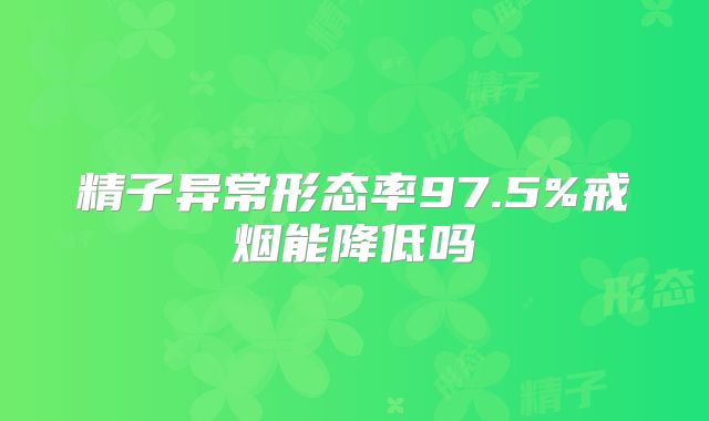 精子异常形态率97.5%戒烟能降低吗