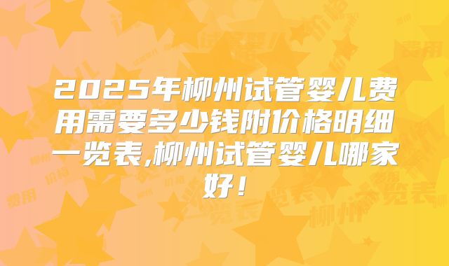 2025年柳州试管婴儿费用需要多少钱附价格明细一览表,柳州试管婴儿哪家好！