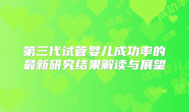 第三代试管婴儿成功率的最新研究结果解读与展望