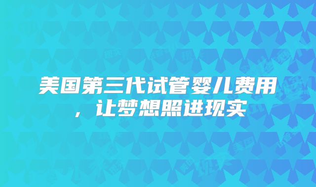 美国第三代试管婴儿费用，让梦想照进现实