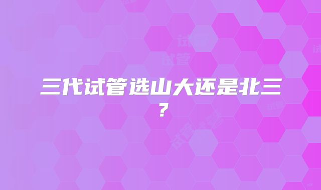 三代试管选山大还是北三？