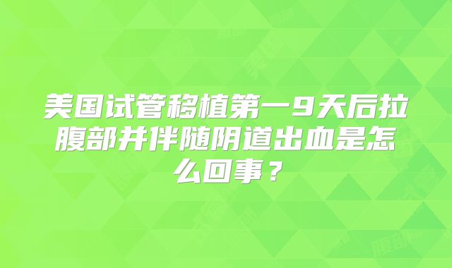美国试管移植第一9天后拉腹部并伴随阴道出血是怎么回事?