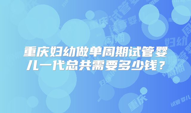 重庆妇幼做单周期试管婴儿一代总共需要多少钱?