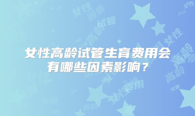 女性高龄试管生育费用会有哪些因素影响？