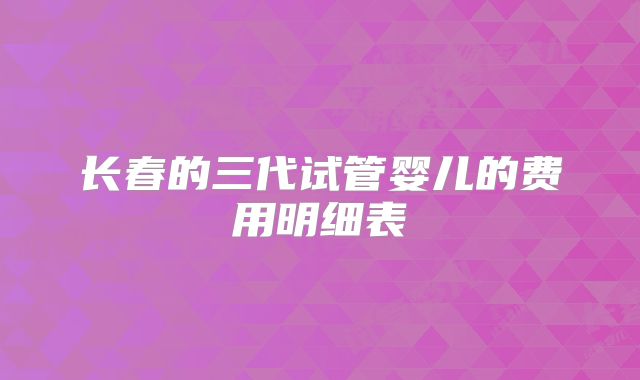 长春的三代试管婴儿的费用明细表