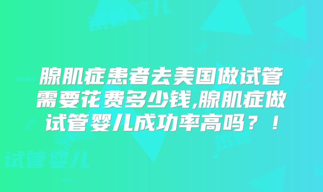 腺肌症患者去美国做试管需要花费多少钱,腺肌症做试管婴儿成功率高吗？！