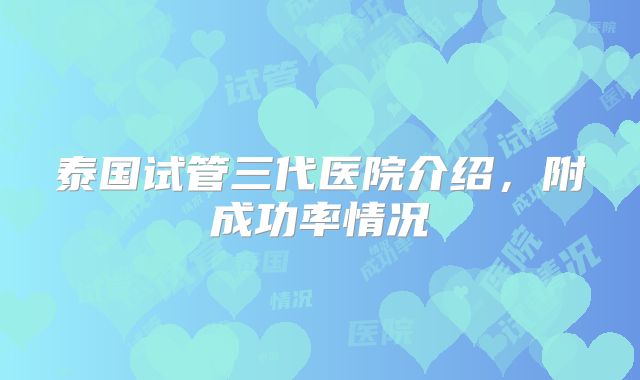 泰国试管三代医院介绍,附成功率情况