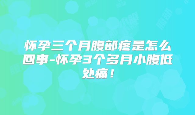 怀孕三个月腹部疼是怎么回事-怀孕3个多月小腹低处痛!