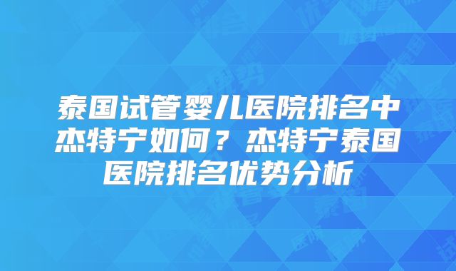 泰国试管婴儿医院排名中杰特宁如何？杰特宁泰国医院排名优势分析