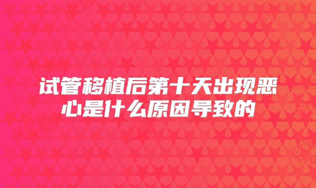 试管移植后第十天出现恶心是什么原因导致的