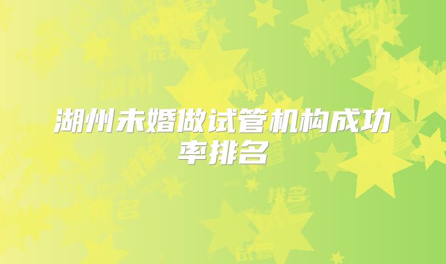 湖州未婚做试管机构成功率排名