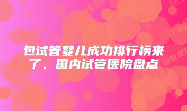 包试管婴儿成功排行榜来了，国内试管医院盘点