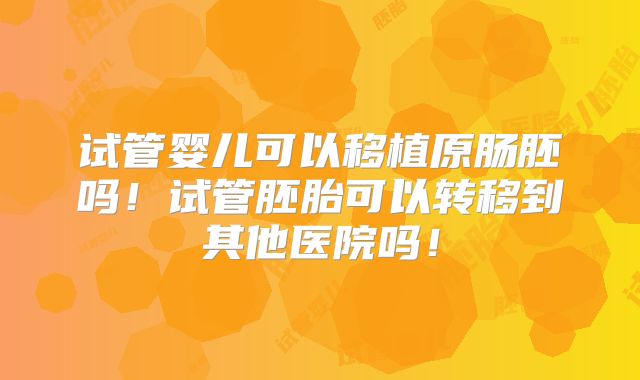试管婴儿可以移植原肠胚吗！试管胚胎可以转移到其他医院吗！