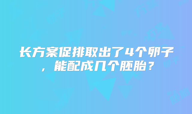 长方案促排取出了4个卵子，能配成几个胚胎？