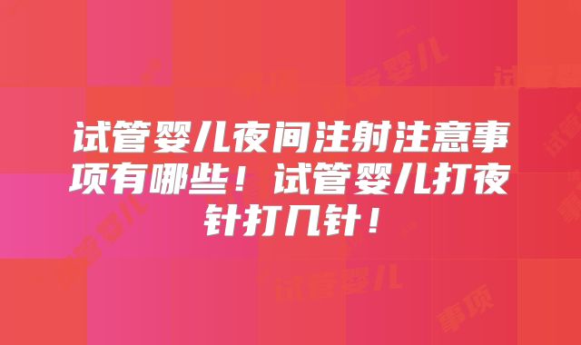 试管婴儿夜间注射注意事项有哪些！试管婴儿打夜针打几针！
