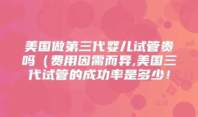 美国做第三代婴儿试管贵吗（费用因需而异,美国三代试管的成功率是多少！