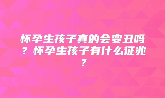 怀孕生孩子真的会变丑吗？怀孕生孩子有什么征兆？
