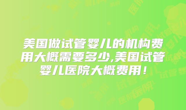 美国做试管婴儿的机构费用大概需要多少,美国试管婴儿医院大概费用！