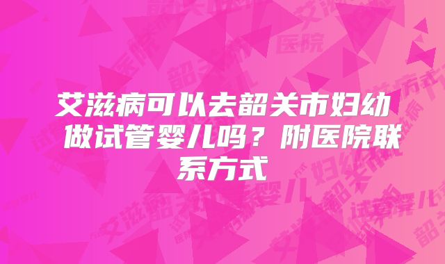 艾滋病可以去韶关市妇幼 做试管婴儿吗？附医院联系方式