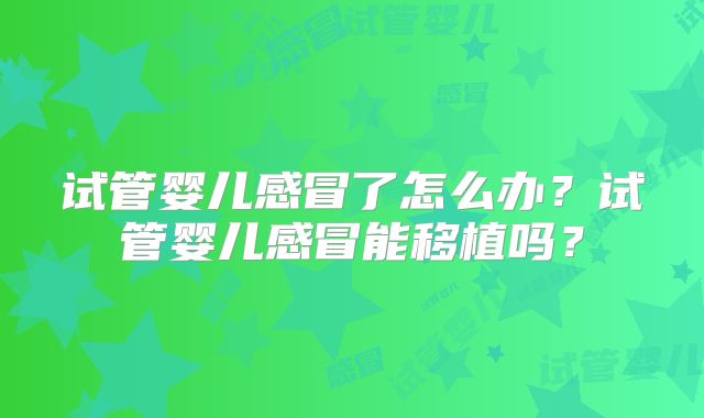 试管婴儿感冒了怎么办？试管婴儿感冒能移植吗？