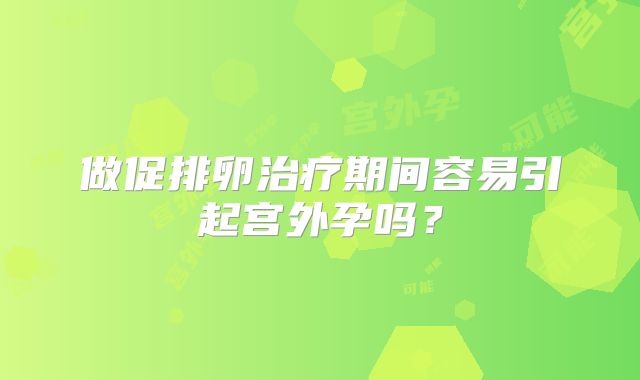 做促排卵治疗期间容易引起宫外孕吗?