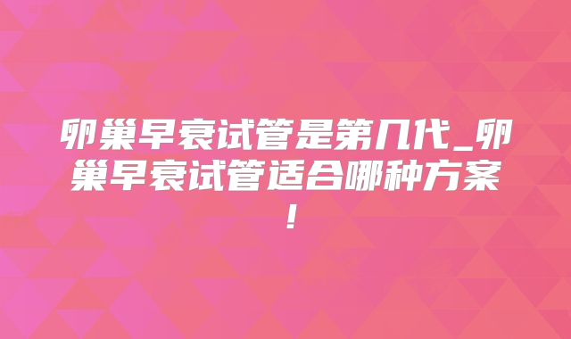 卵巢早衰试管是第几代_卵巢早衰试管适合哪种方案!