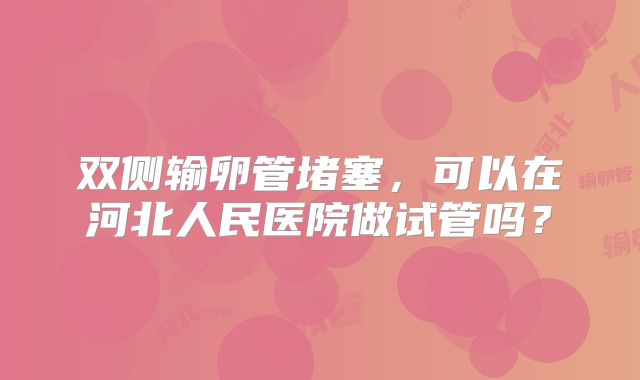 双侧输卵管堵塞，可以在河北人民医院做试管吗？