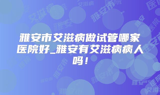 雅安市艾滋病做试管哪家医院好_雅安有艾滋病病人吗!