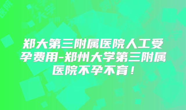 郑大第三附属医院人工受孕费用-郑州大学第三附属医院不孕不育！