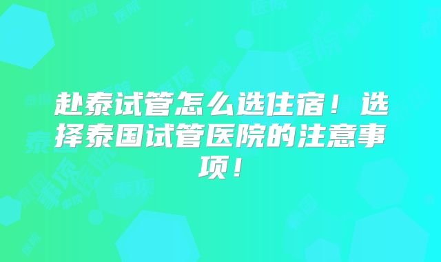 赴泰试管怎么选住宿！选择泰国试管医院的注意事项！
