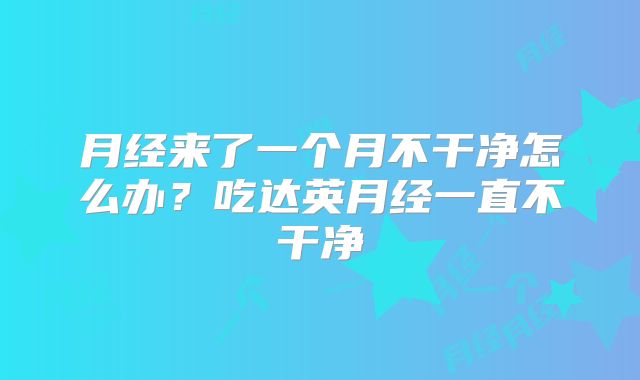 月经来了一个月不干净怎么办？吃达英月经一直不干净