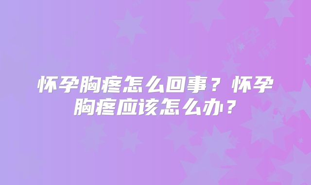 怀孕胸疼怎么回事？怀孕胸疼应该怎么办？