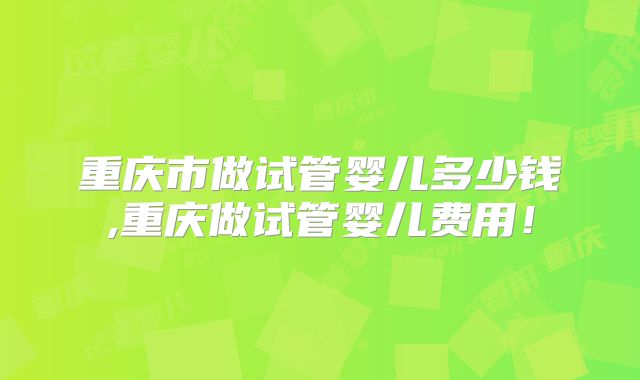 重庆市做试管婴儿多少钱,重庆做试管婴儿费用！