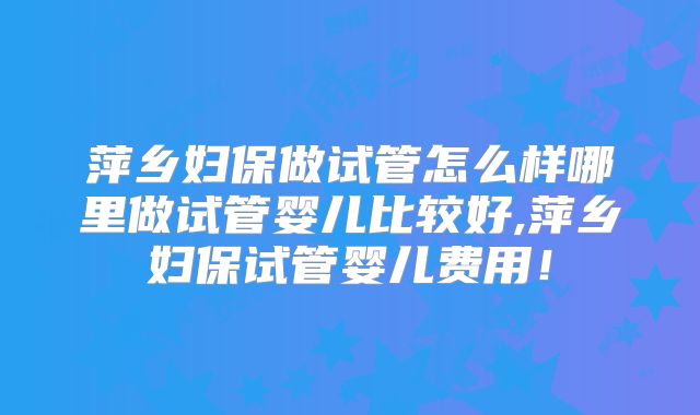 萍乡妇保做试管怎么样哪里做试管婴儿比较好,萍乡妇保试管婴儿费用！