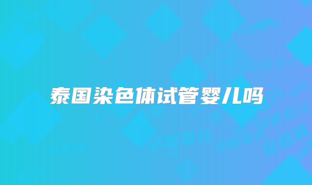 泰国染色体试管婴儿吗