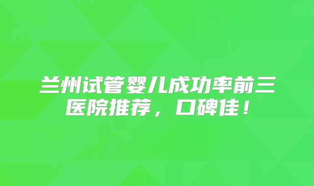 兰州试管婴儿成功率前三医院推荐,口碑佳!
