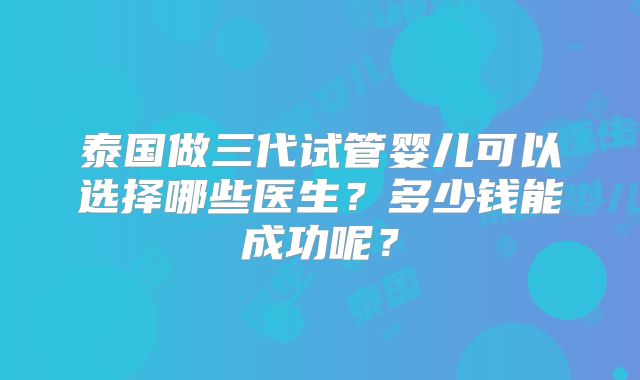 泰国做三代试管婴儿可以选择哪些医生？多少钱能成功呢？