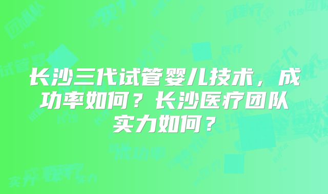 长沙三代试管婴儿技术，成功率如何？长沙医疗团队实力如何？