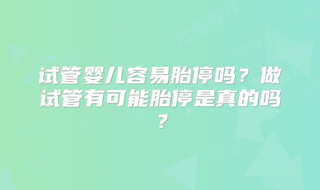 试管婴儿容易胎停吗？做试管有可能胎停是真的吗？