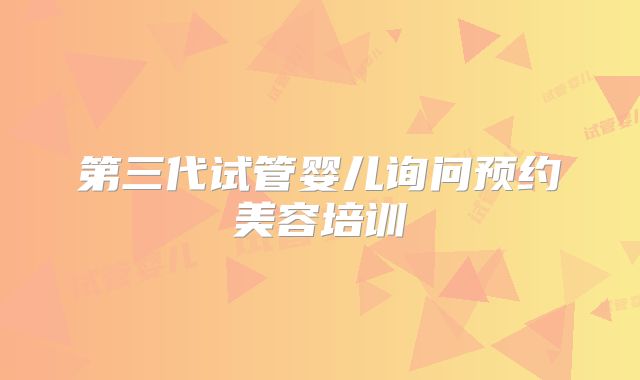 第三代试管婴儿询问预约美容培训