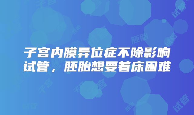 子宫内膜异位症不除影响试管，胚胎想要着床困难