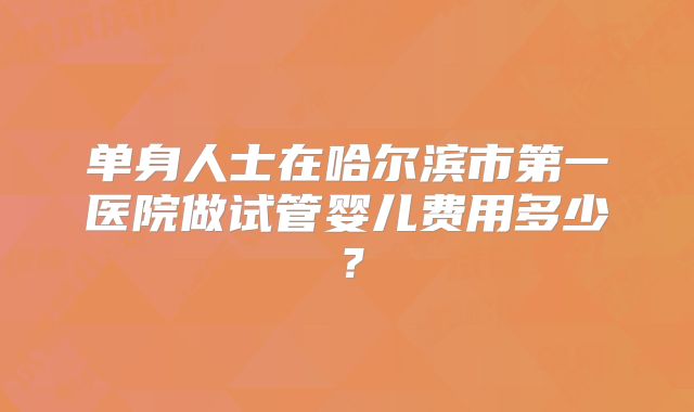 单身人士在哈尔滨市第一医院做试管婴儿费用多少?