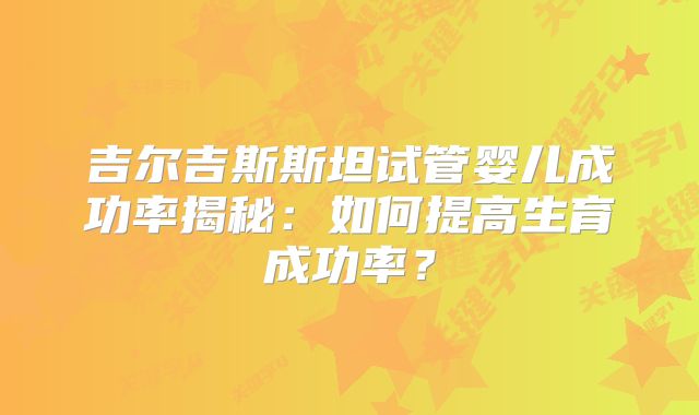 吉尔吉斯斯坦试管婴儿成功率揭秘：如何提高生育成功率？