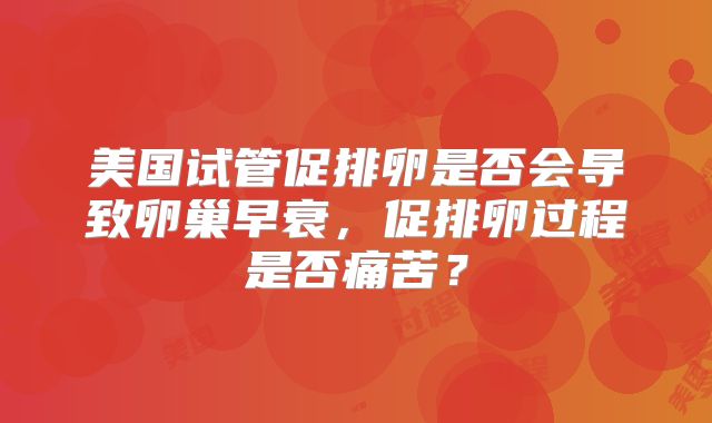 美国试管促排卵是否会导致卵巢早衰,促排卵过程是否痛苦?