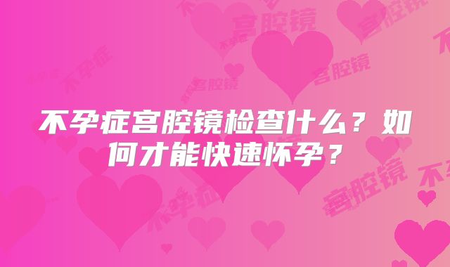 不孕症宫腔镜检查什么?如何才能快速怀孕?