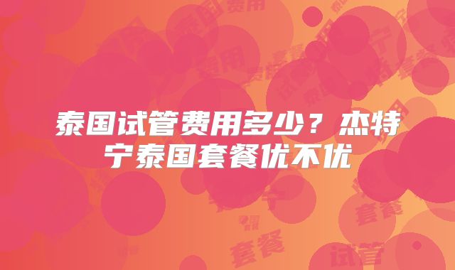泰国试管费用多少？杰特宁泰国套餐优不优