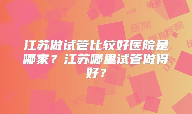 江苏做试管比较好医院是哪家？江苏哪里试管做得好？
