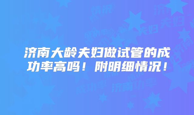 济南大龄夫妇做试管的成功率高吗！附明细情况！
