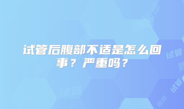 试管后腹部不适是怎么回事？严重吗？