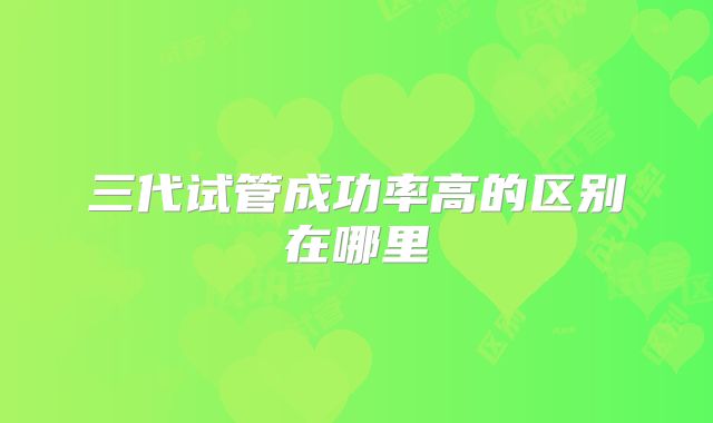 三代试管成功率高的区别在哪里